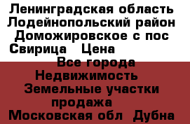 Ленинградская область Лодейнопольский район Доможировское с/пос Свирица › Цена ­ 1 700 000 - Все города Недвижимость » Земельные участки продажа   . Московская обл.,Дубна г.